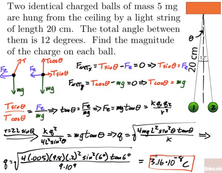 Two identical charged balls of mass 5 mg are hung from the ceiling by
a light string of length 20 cm. The total angle between them is 12
degrees. Find the magnitude of the charge on each ball. nose q • 10 '
./b•lö C 