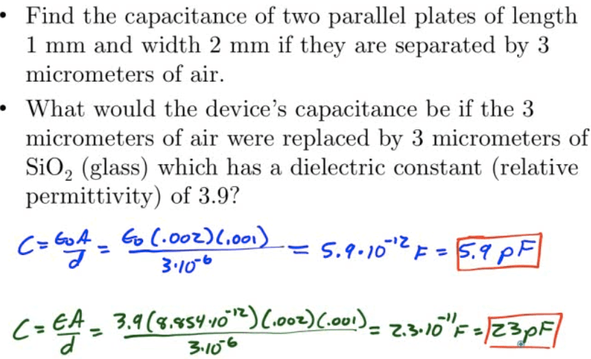 Find the capacitance of two parallel plates of length 1 mm and width
 2 mm if they are separated by 3 micrometers of air. What would the
 device's capacitance be if the 3 micrometers of air were replaced by 3
 micrometers of Si02 (glass) which has a dielectric constant (relative
 permittivity) of 3.9? 3-10-6 44 z 3.q - 2.300 3•10-6
 